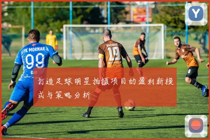 打造足球明星拍摄项目的盈利新模式与策略分析