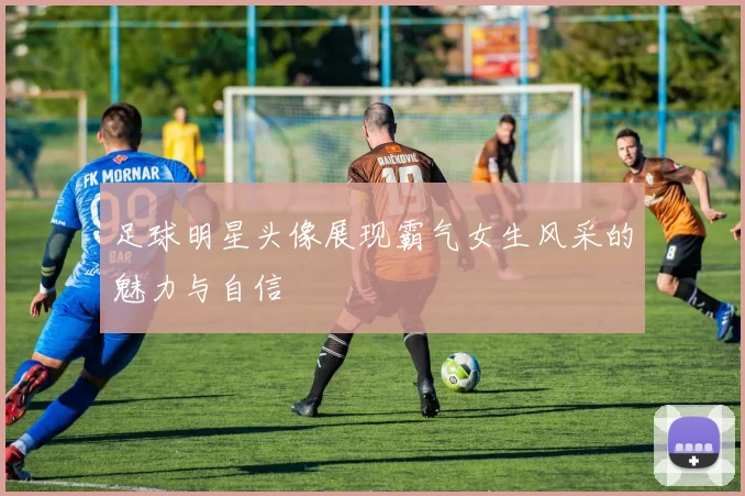 足球明星头像展现霸气女生风采的魅力与自信
