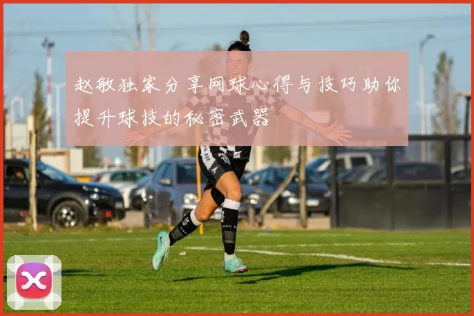 赵敏独家分享网球心得与技巧助你提升球技的秘密武器