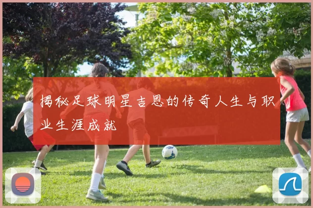 揭秘足球明星吉恩的传奇人生与职业生涯成就