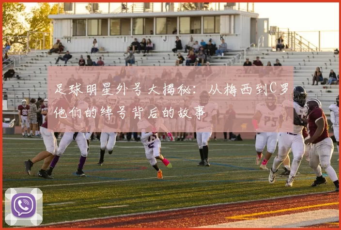 足球明星外号大揭秘：从梅西到C罗他们的绰号背后的故事