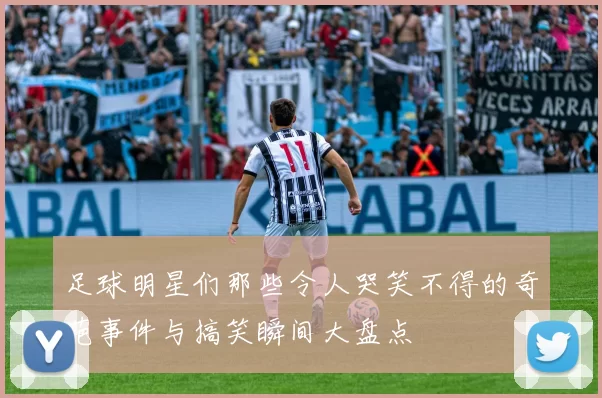 足球明星们那些令人哭笑不得的奇葩事件与搞笑瞬间大盘点