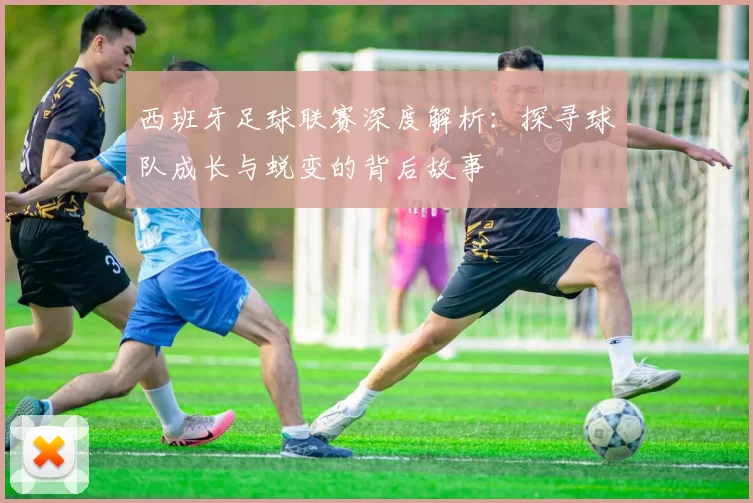 西班牙足球联赛深度解析：探寻球队成长与蜕变的背后故事