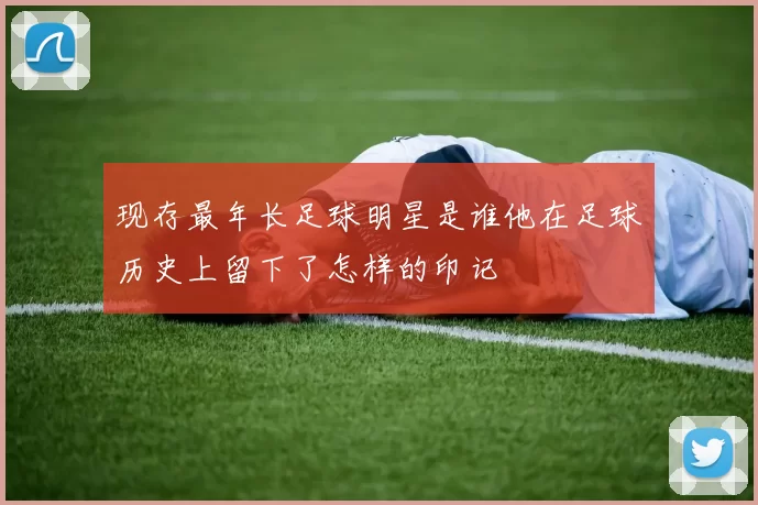 现存最年长足球明星是谁他在足球历史上留下了怎样的印记