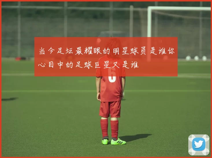 当今足坛最耀眼的明星球员是谁你心目中的足球巨星又是谁