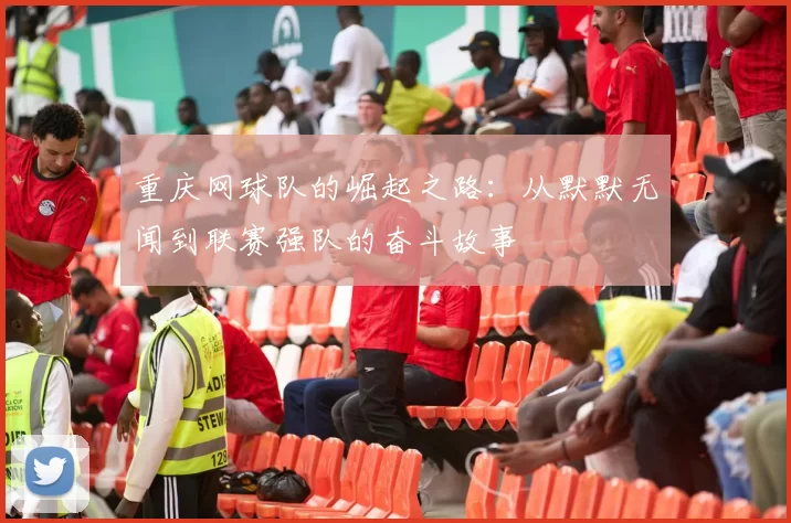 重庆网球队的崛起之路：从默默无闻到联赛强队的奋斗故事