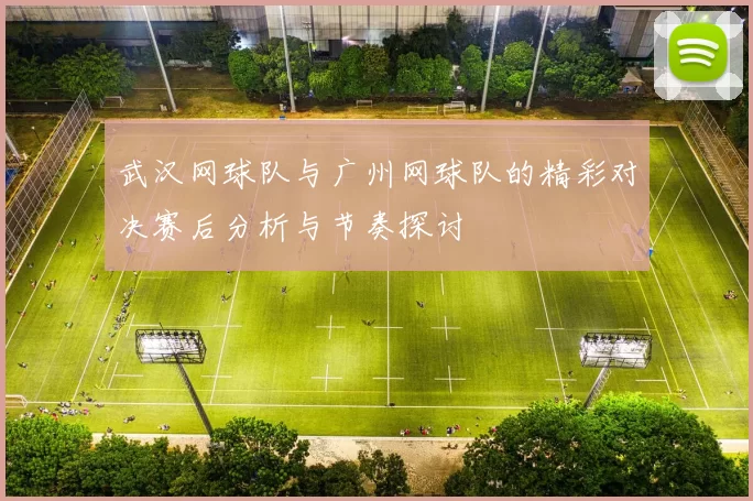 武汉网球队与广州网球队的精彩对决赛后分析与节奏探讨