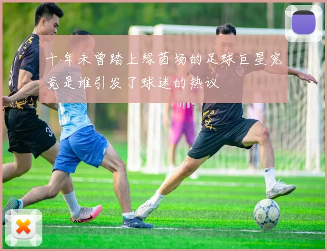 十年未曾踏上绿茵场的足球巨星究竟是谁引发了球迷的热议