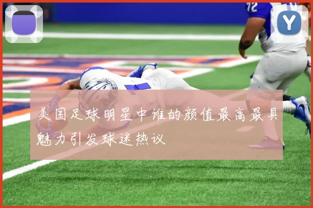 美国足球明星中谁的颜值最高最具魅力引发球迷热议