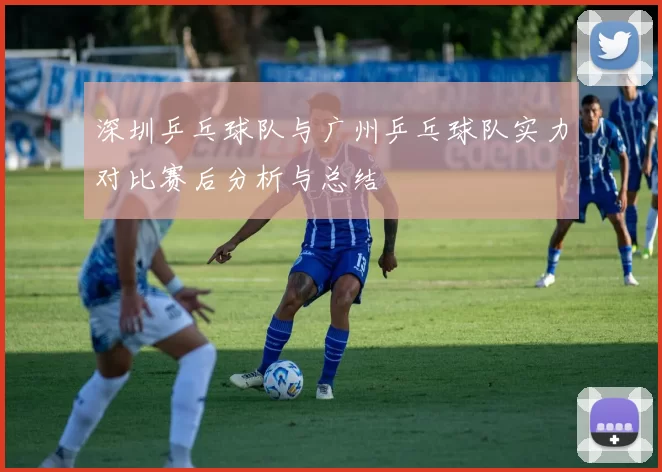深圳乒乓球队与广州乒乓球队实力对比赛后分析与总结