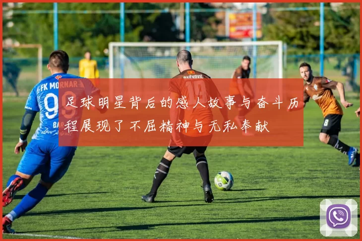 足球明星背后的感人故事与奋斗历程展现了不屈精神与无私奉献