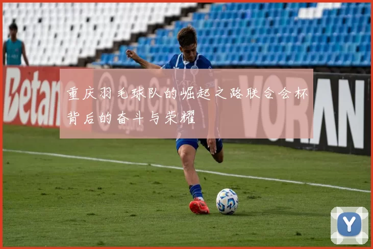 重庆羽毛球队的崛起之路联合会杯背后的奋斗与荣耀