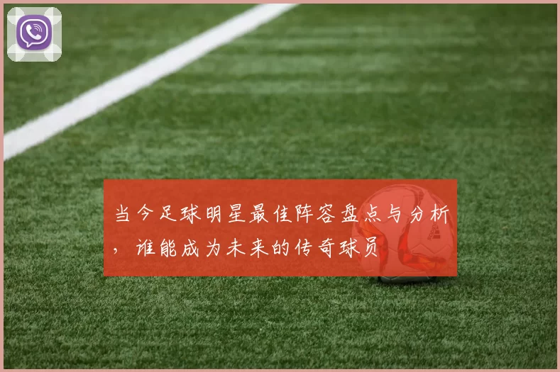 当今足球明星最佳阵容盘点与分析，谁能成为未来的传奇球员