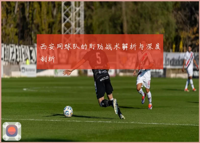 西安网球队的盯防战术解析与深度剖析