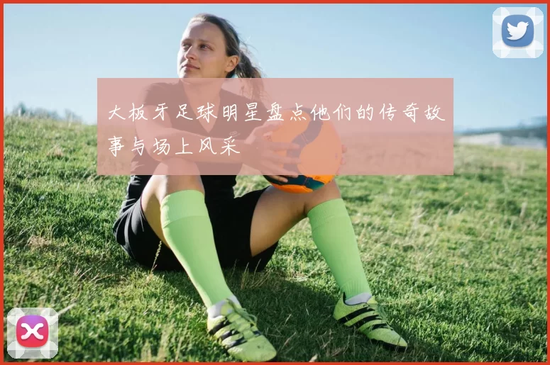大板牙足球明星盘点他们的传奇故事与场上风采