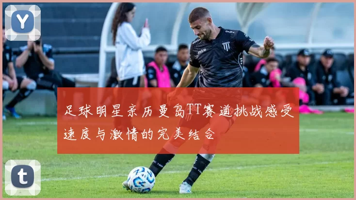 足球明星亲历曼岛TT赛道挑战感受速度与激情的完美结合