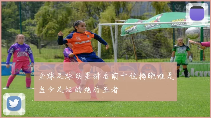 全球足球明星排名前十位揭晓谁是当今足坛的绝对王者
