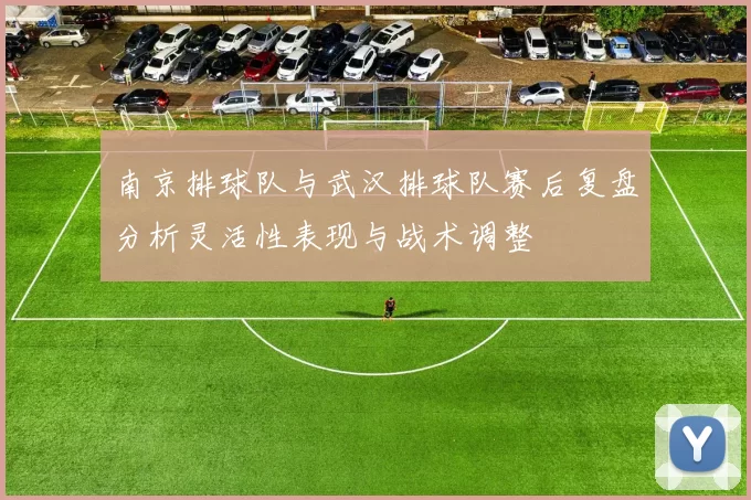 南京排球队与武汉排球队赛后复盘分析灵活性表现与战术调整