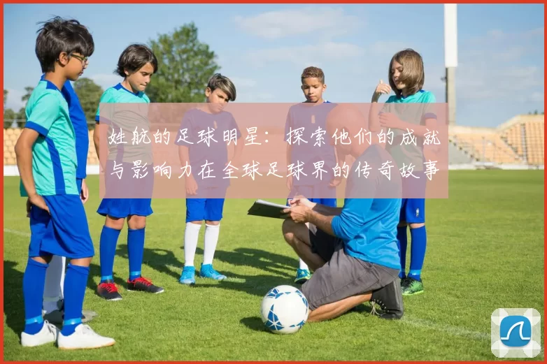 姓航的足球明星：探索他们的成就与影响力在全球足球界的传奇故事