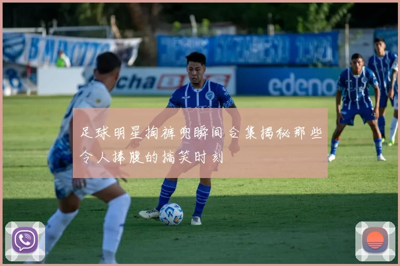足球明星掏裤兜瞬间合集揭秘那些令人捧腹的搞笑时刻