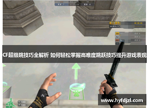 CF超级跳技巧全解析 如何轻松掌握高难度跳跃技巧提升游戏表现